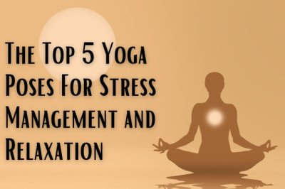 The Top 5 Yoga Poses For Stress Management and Relaxation